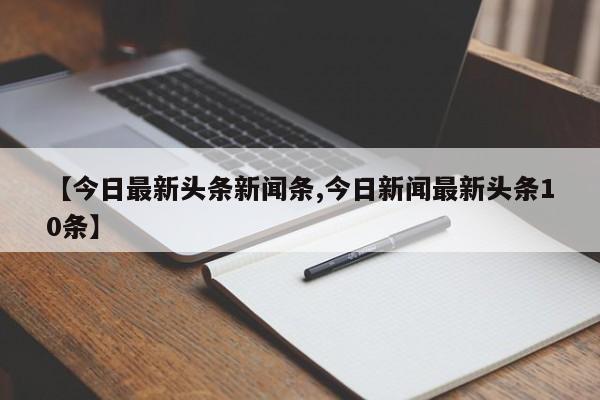 【今日最新头条新闻条,今日新闻最新头条10条】