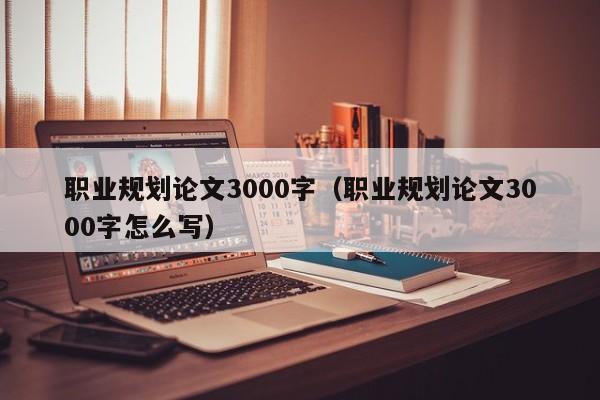 职业规划论文3000字(职业规划论文3000字怎么写)