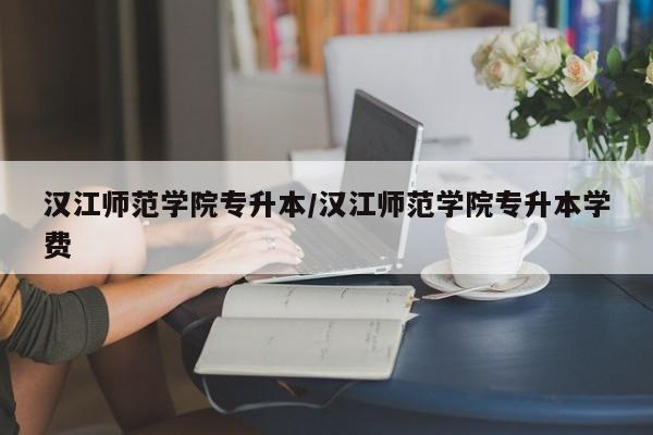 汉江师范学院专升本/汉江师范学院专升本学费
