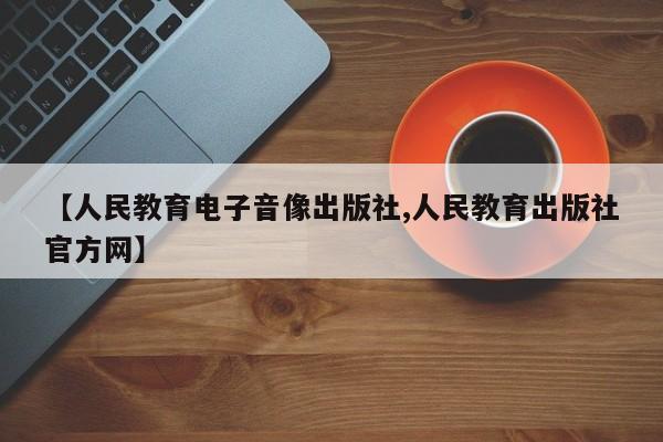 【人民教育电子音像出版社,人民教育出版社官方网】