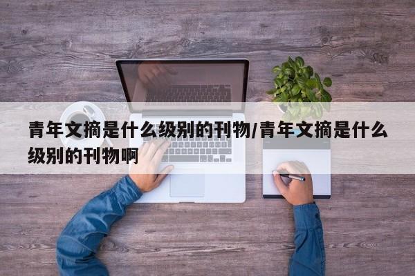 青年文摘是什么级别的刊物/青年文摘是什么级别的刊物啊