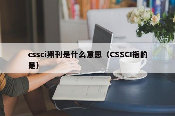 cssci期刊是什么意思(CSSCI指的是)