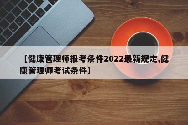 【健康管理师报考条件2022最新规定,健康管理师考试条件】
