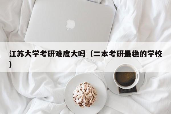 江苏大学考研难度大吗(二本考研最稳的学校)