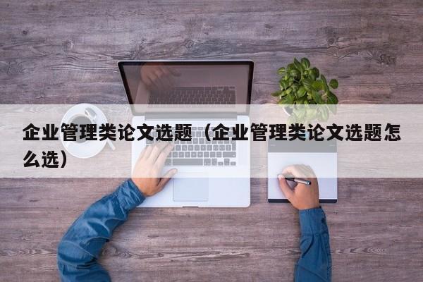 企业管理类论文选题(企业管理类论文选题怎么选)