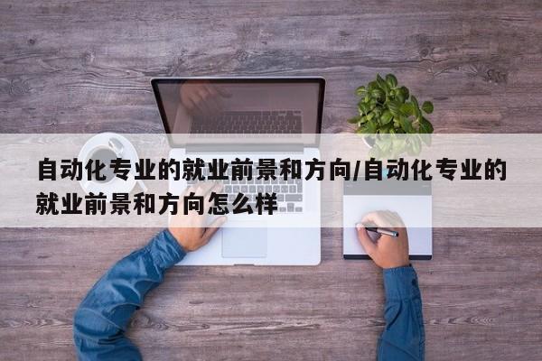 自动化专业的就业前景和方向/自动化专业的就业前景和方向怎么样