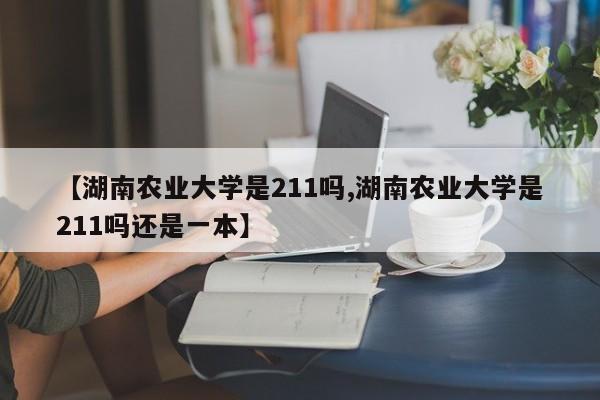 【湖南农业大学是211吗,湖南农业大学是211吗还是一本】