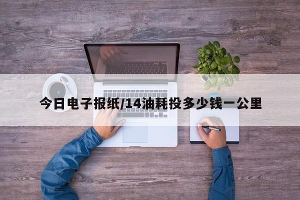 今日电子报纸/14油耗投多少钱一公里