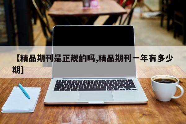 【精品期刊是正规的吗,精品期刊一年有多少期】