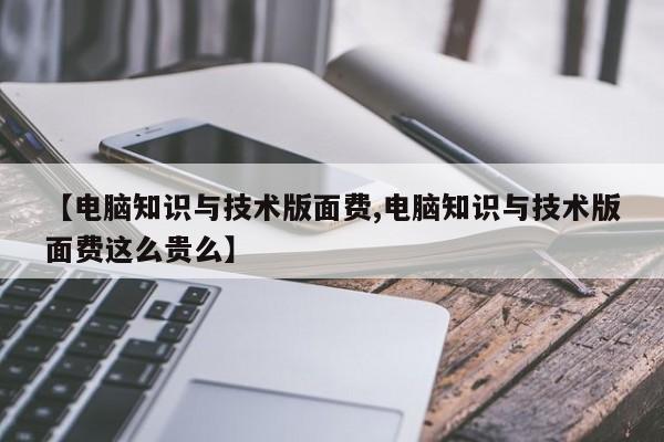 【电脑知识与技术版面费,电脑知识与技术版面费这么贵么】