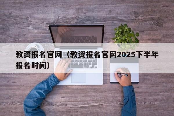教资报名官网(教资报名官网2025下半年报名时间)
