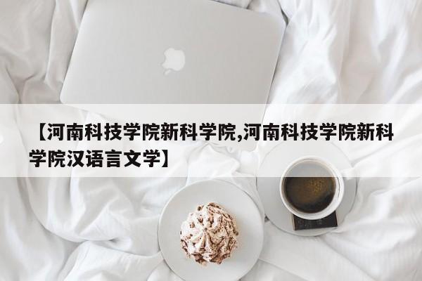 【河南科技学院新科学院,河南科技学院新科学院汉语言文学】