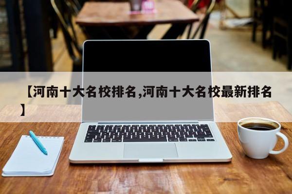 【河南十大名校排名,河南十大名校最新排名】