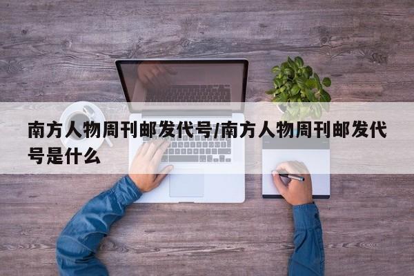 南方人物周刊邮发代号/南方人物周刊邮发代号是什么