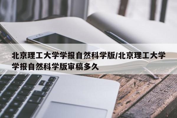 北京理工大学学报自然科学版/北京理工大学学报自然科学版审稿多久