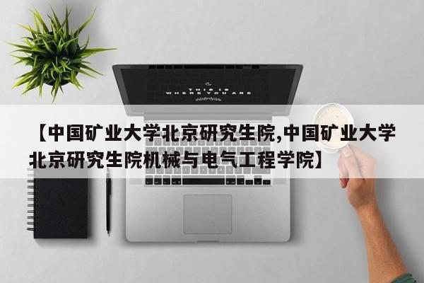 【中国矿业大学北京研究生院,中国矿业大学北京研究生院机械与电气工程学院】