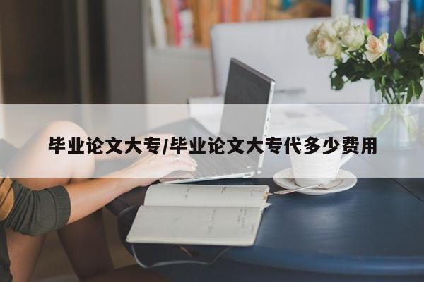 毕业论文大专/毕业论文大专代多少费用