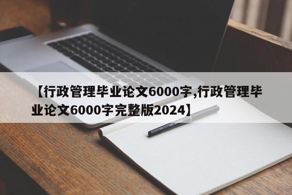 【行政管理毕业论文6000字,行政管理毕业论文6000字完整版2024】