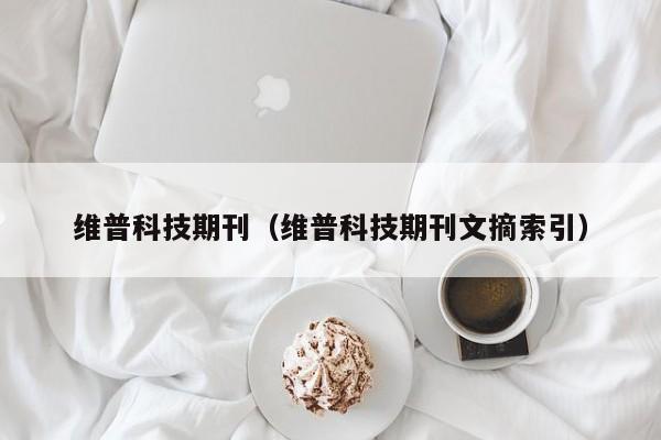 维普科技期刊(维普科技期刊文摘索引)