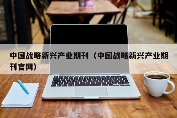 中国战略新兴产业期刊(中国战略新兴产业期刊官网)