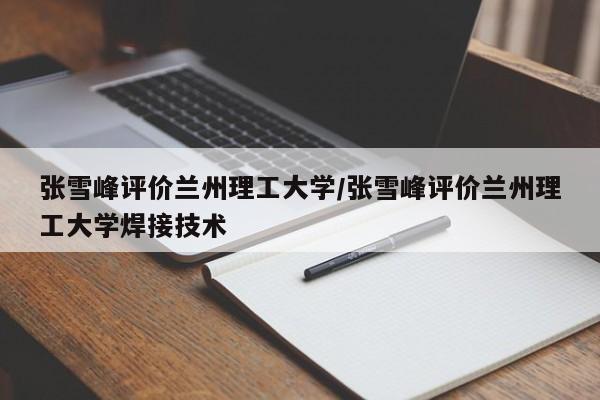 张雪峰评价兰州理工大学/张雪峰评价兰州理工大学焊接技术