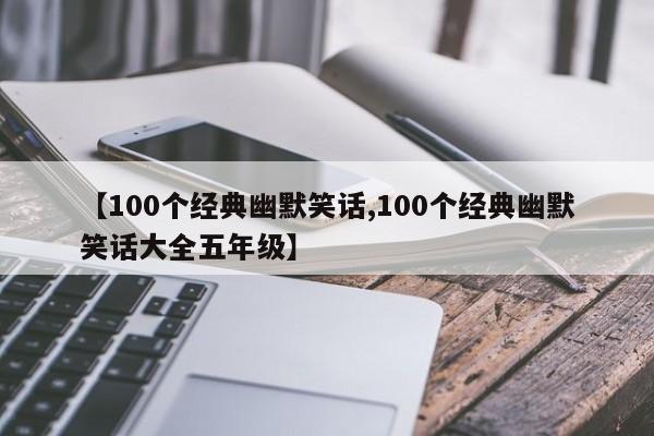 【100个经典幽默笑话,100个经典幽默笑话大全五年级】