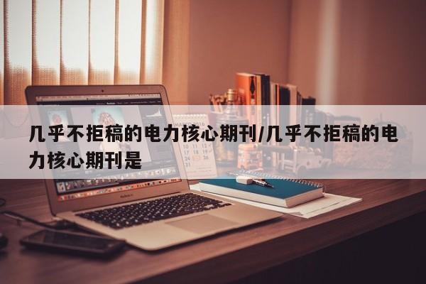 几乎不拒稿的电力核心期刊/几乎不拒稿的电力核心期刊是