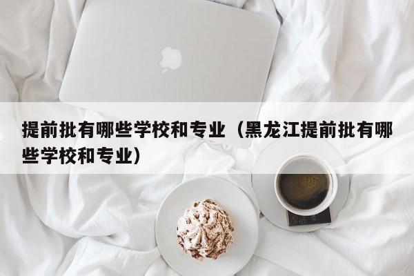 提前批有哪些学校和专业(黑龙江提前批有哪些学校和专业)