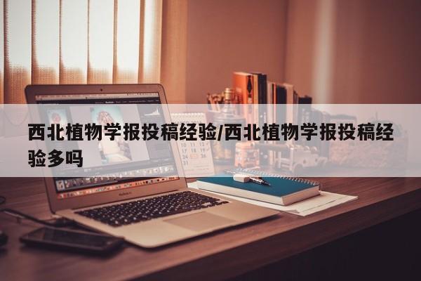 西北植物学报投稿经验/西北植物学报投稿经验多吗