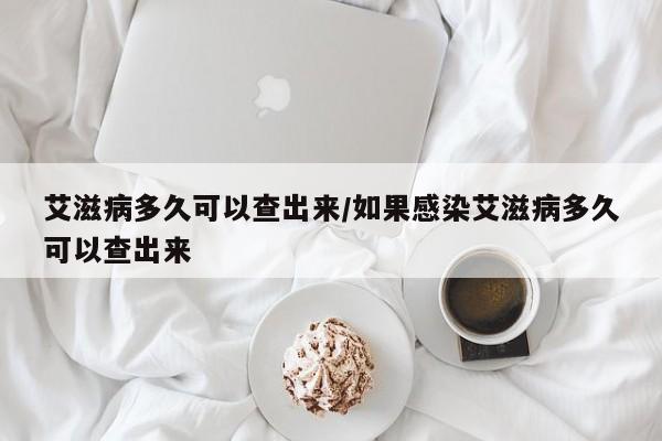 艾滋病多久可以查出来/如果感染艾滋病多久可以查出来