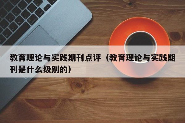 教育理论与实践期刊点评(教育理论与实践期刊是什么级别的)