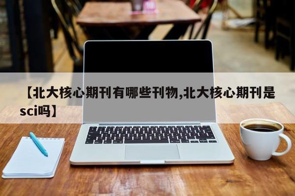 【北大核心期刊有哪些刊物,北大核心期刊是sci吗】