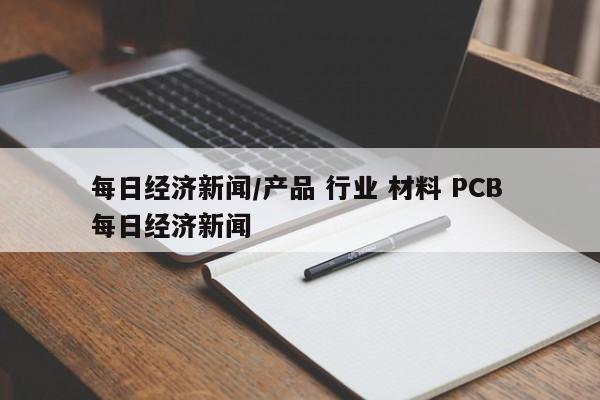 每日经济新闻/产品 行业 材料 PCB 每日经济新闻