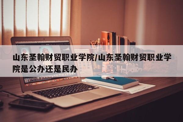 山东圣翰财贸职业学院/山东圣翰财贸职业学院是公办还是民办