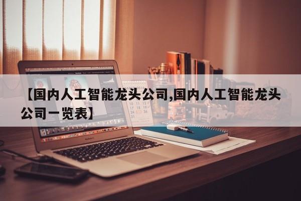 【国内人工智能龙头公司,国内人工智能龙头公司一览表】