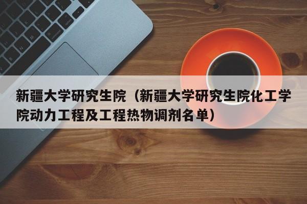 新疆大学研究生院(新疆大学研究生院化工学院动力工程及工程热物调剂名单)
