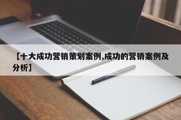【十大成功营销策划案例,成功的营销案例及分析】