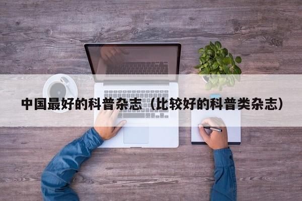 中国最好的科普杂志(比较好的科普类杂志)