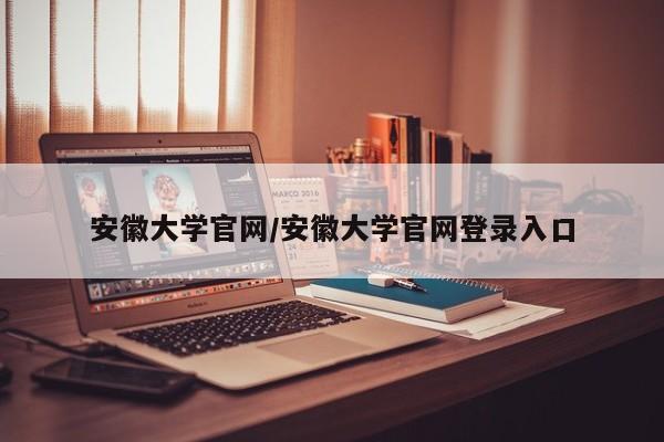 安徽大学官网/安徽大学官网登录入口