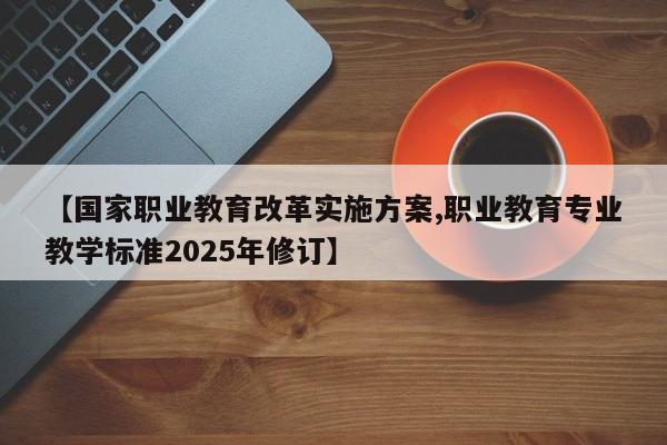 【国家职业教育改革实施方案,职业教育专业教学标准2025年修订】