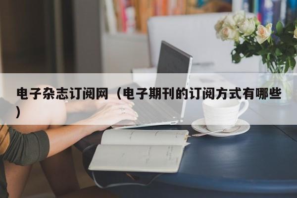 电子杂志订阅网(电子期刊的订阅方式有哪些)