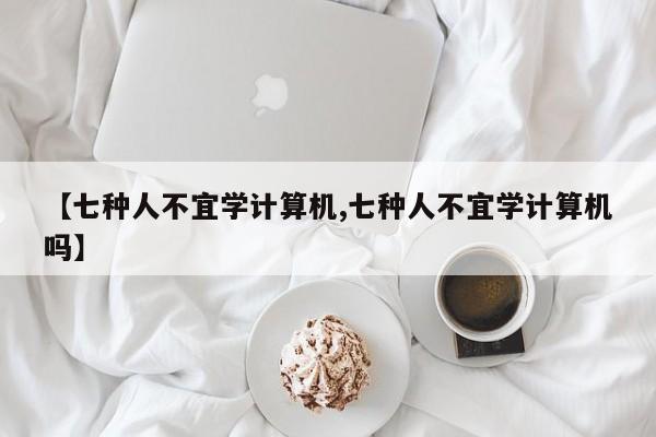 【七种人不宜学计算机,七种人不宜学计算机吗】