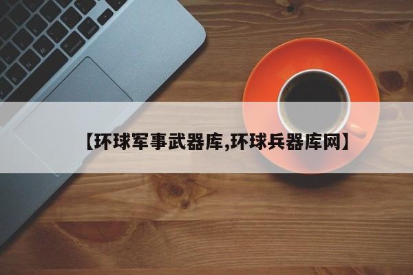 【环球军事武器库,环球兵器库网】