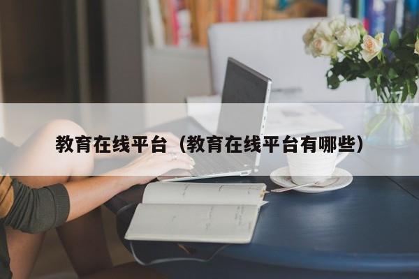 教育在线平台(教育在线平台有哪些)