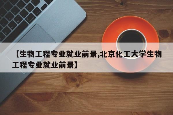 【生物工程专业就业前景,北京化工大学生物工程专业就业前景】