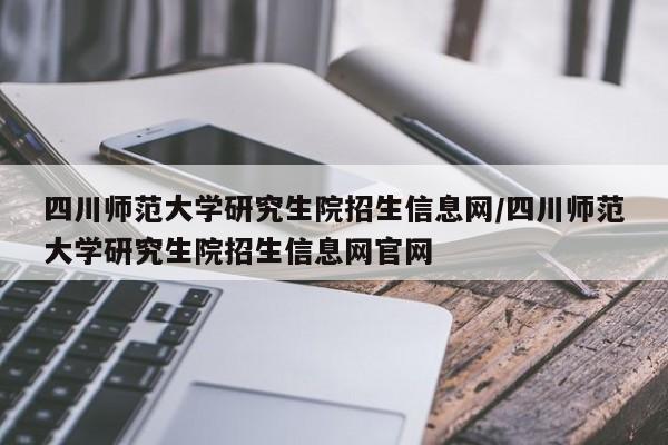 四川师范大学研究生院招生信息网/四川师范大学研究生院招生信息网官网