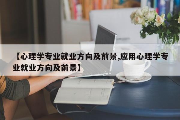 【心理学专业就业方向及前景,应用心理学专业就业方向及前景】