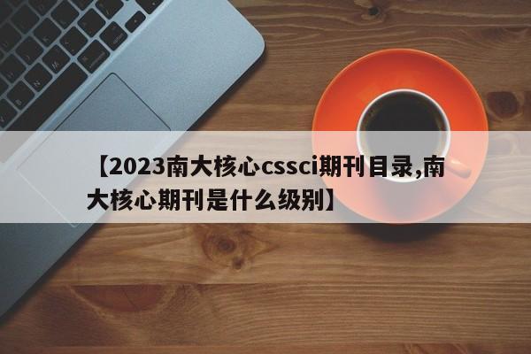 【2023南大核心cssci期刊目录,南大核心期刊是什么级别】