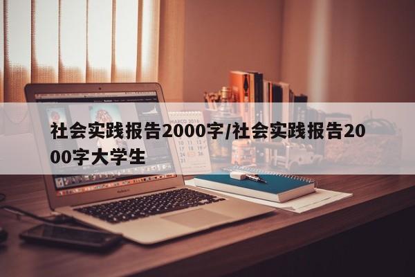 社会实践报告2000字/社会实践报告2000字大学生