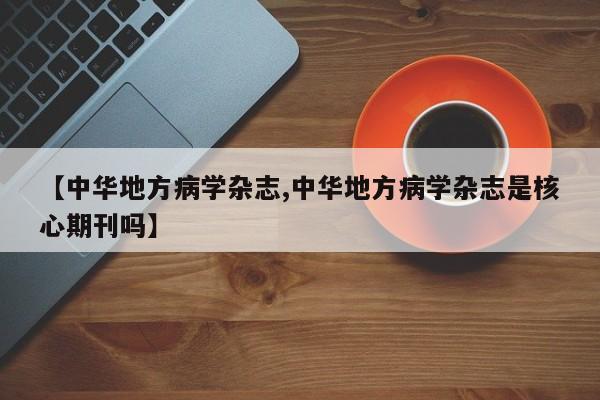 【中华地方病学杂志,中华地方病学杂志是核心期刊吗】